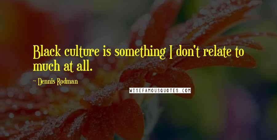 Dennis Rodman Quotes: Black culture is something I don't relate to much at all.