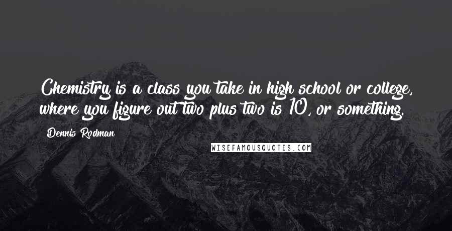 Dennis Rodman Quotes: Chemistry is a class you take in high school or college, where you figure out two plus two is 10, or something.