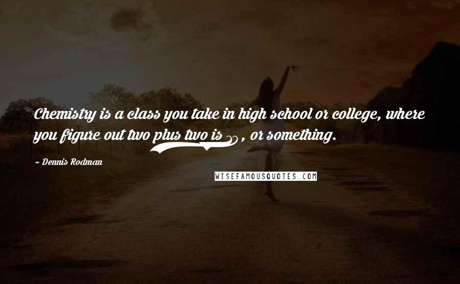 Dennis Rodman Quotes: Chemistry is a class you take in high school or college, where you figure out two plus two is 10, or something.