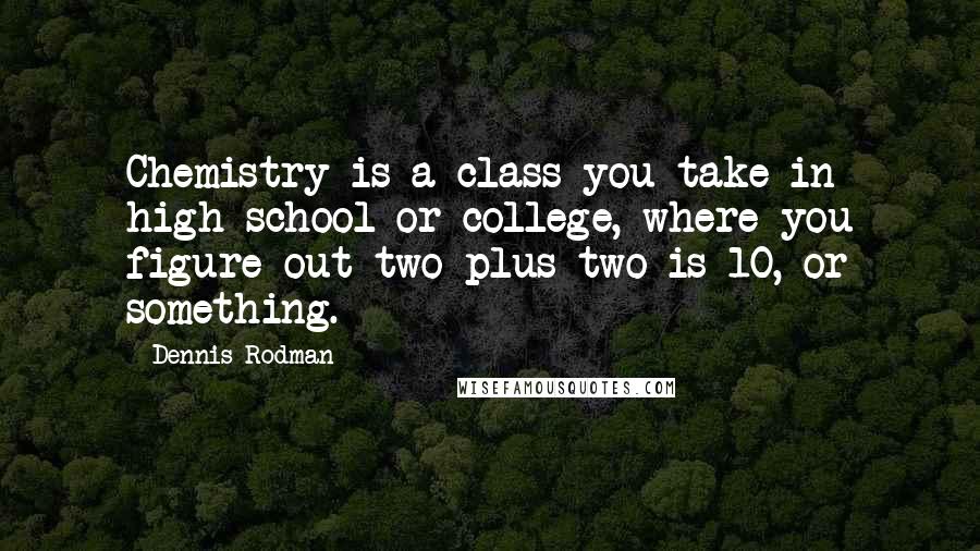 Dennis Rodman Quotes: Chemistry is a class you take in high school or college, where you figure out two plus two is 10, or something.