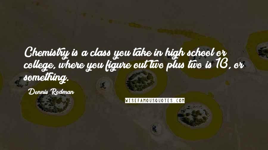 Dennis Rodman Quotes: Chemistry is a class you take in high school or college, where you figure out two plus two is 10, or something.