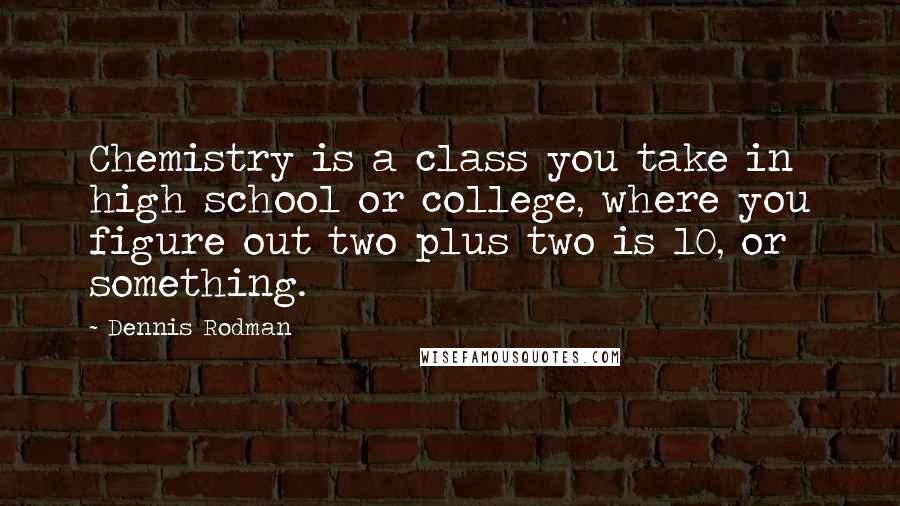 Dennis Rodman Quotes: Chemistry is a class you take in high school or college, where you figure out two plus two is 10, or something.