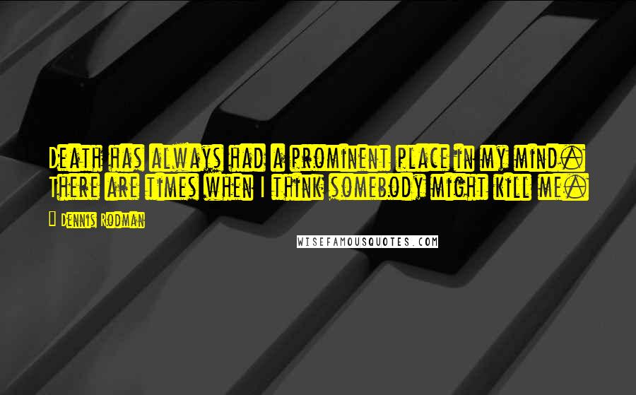 Dennis Rodman Quotes: Death has always had a prominent place in my mind. There are times when I think somebody might kill me.