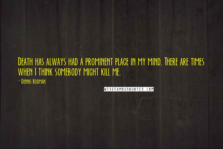 Dennis Rodman Quotes: Death has always had a prominent place in my mind. There are times when I think somebody might kill me.