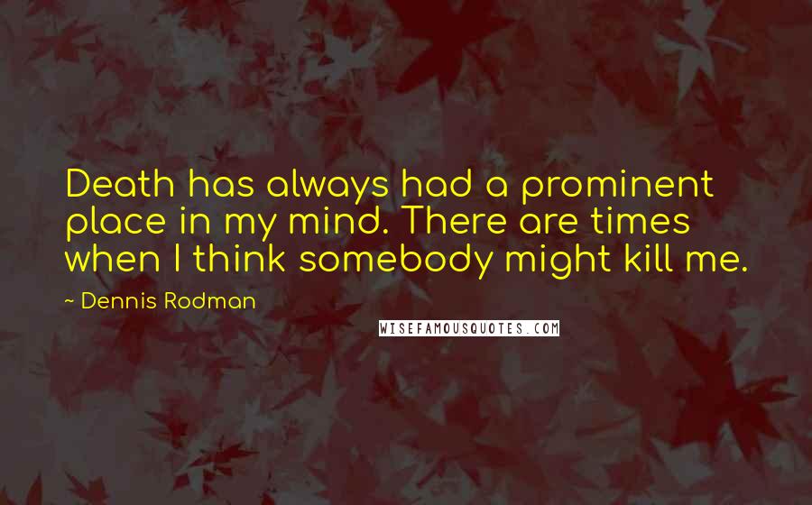 Dennis Rodman Quotes: Death has always had a prominent place in my mind. There are times when I think somebody might kill me.
