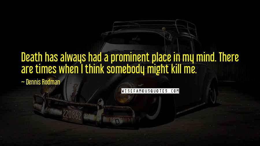 Dennis Rodman Quotes: Death has always had a prominent place in my mind. There are times when I think somebody might kill me.