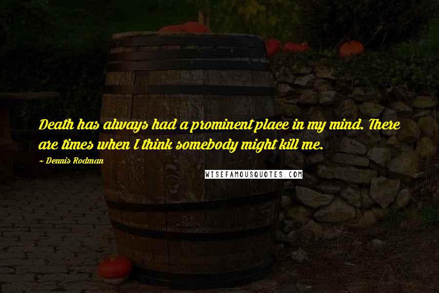 Dennis Rodman Quotes: Death has always had a prominent place in my mind. There are times when I think somebody might kill me.