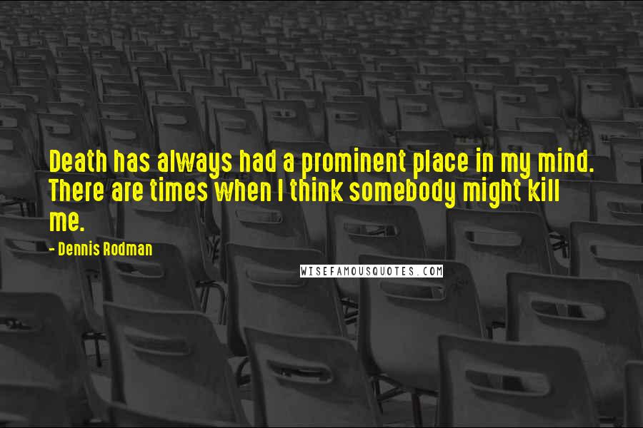 Dennis Rodman Quotes: Death has always had a prominent place in my mind. There are times when I think somebody might kill me.