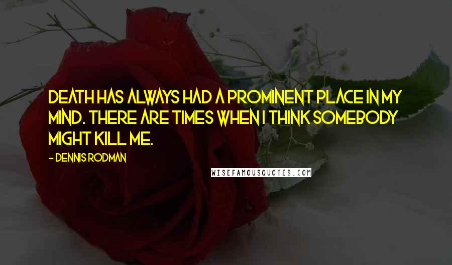 Dennis Rodman Quotes: Death has always had a prominent place in my mind. There are times when I think somebody might kill me.