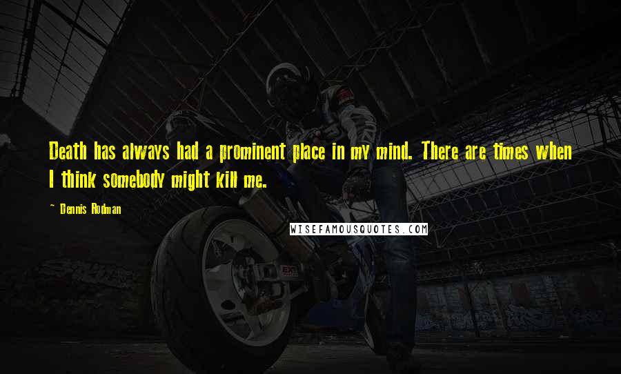 Dennis Rodman Quotes: Death has always had a prominent place in my mind. There are times when I think somebody might kill me.