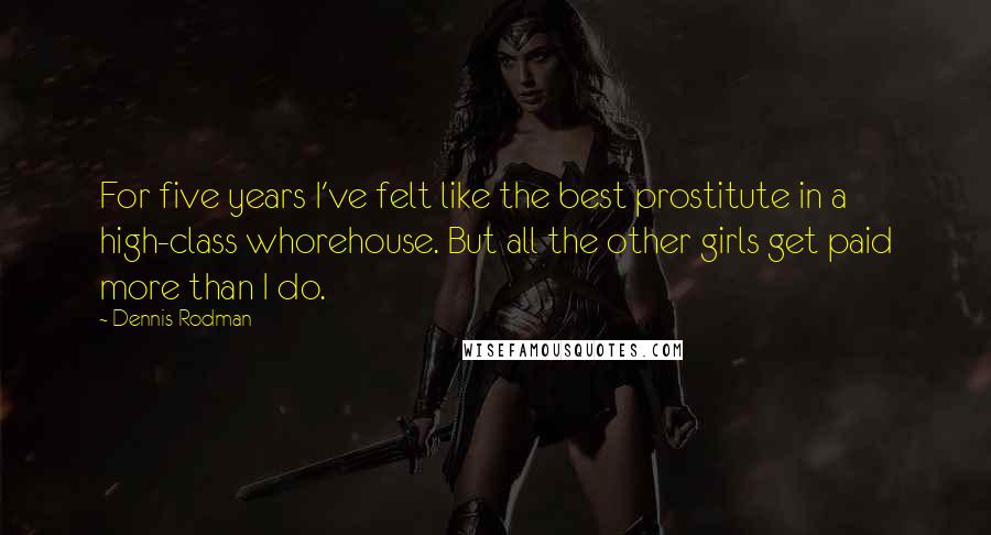 Dennis Rodman Quotes: For five years I've felt like the best prostitute in a high-class whorehouse. But all the other girls get paid more than I do.