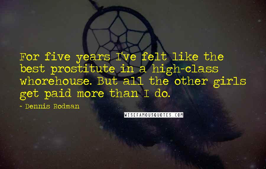 Dennis Rodman Quotes: For five years I've felt like the best prostitute in a high-class whorehouse. But all the other girls get paid more than I do.