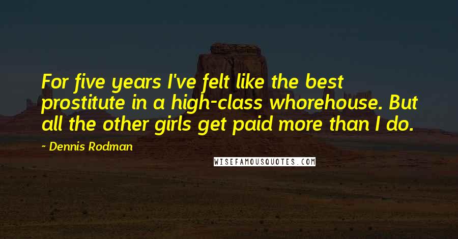 Dennis Rodman Quotes: For five years I've felt like the best prostitute in a high-class whorehouse. But all the other girls get paid more than I do.