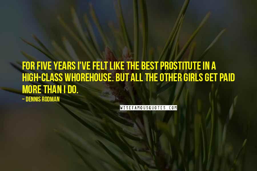 Dennis Rodman Quotes: For five years I've felt like the best prostitute in a high-class whorehouse. But all the other girls get paid more than I do.