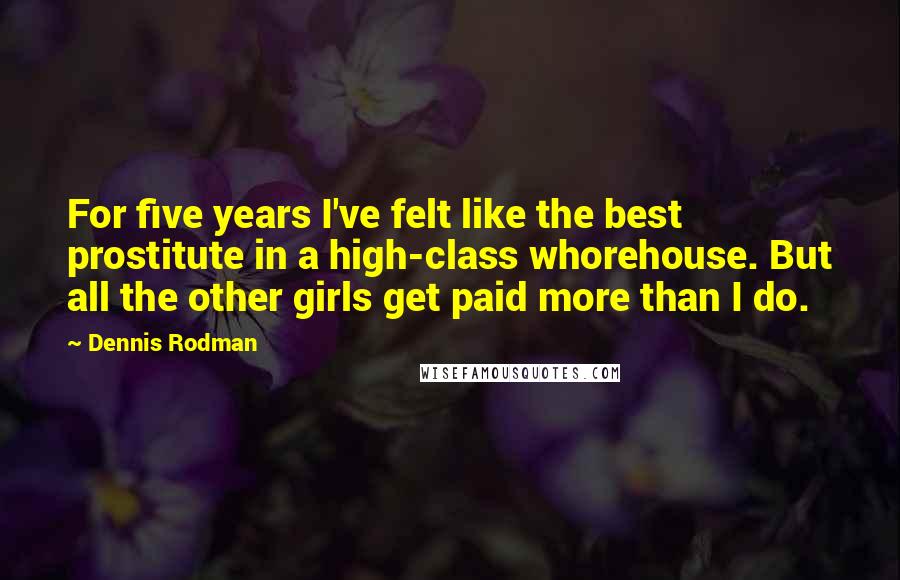 Dennis Rodman Quotes: For five years I've felt like the best prostitute in a high-class whorehouse. But all the other girls get paid more than I do.