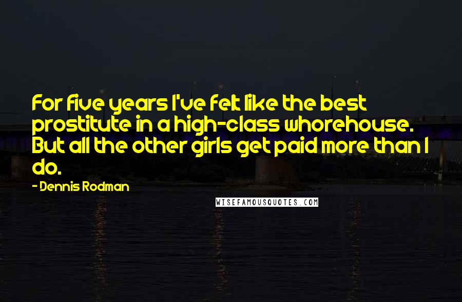 Dennis Rodman Quotes: For five years I've felt like the best prostitute in a high-class whorehouse. But all the other girls get paid more than I do.