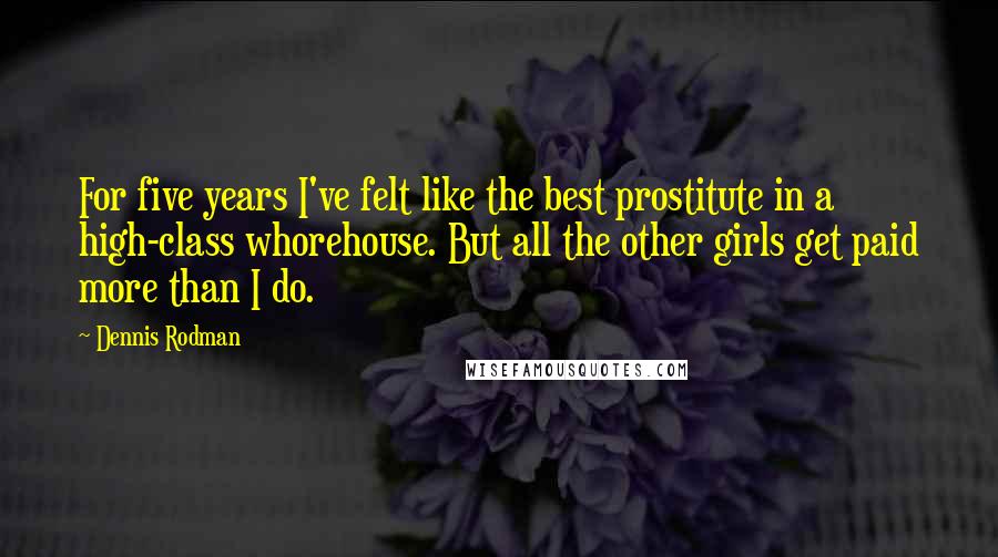 Dennis Rodman Quotes: For five years I've felt like the best prostitute in a high-class whorehouse. But all the other girls get paid more than I do.