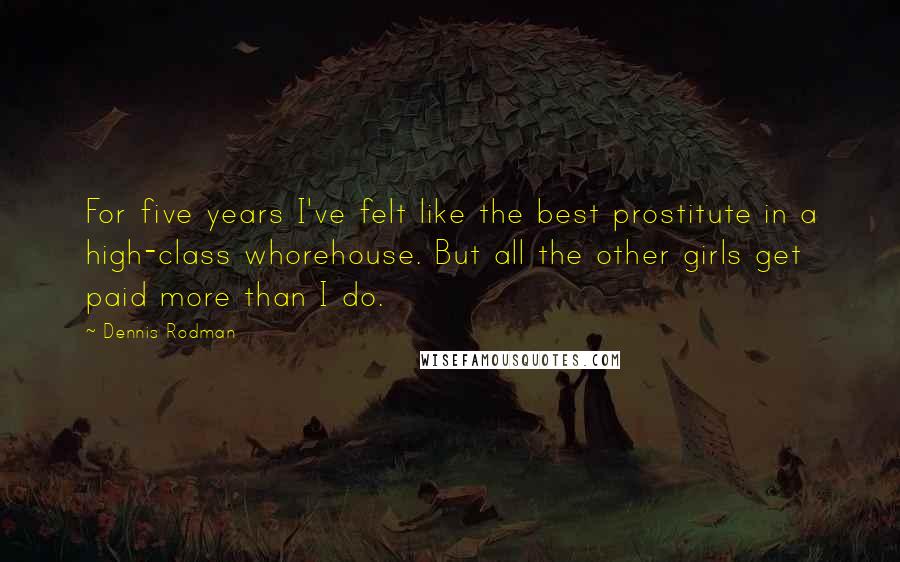 Dennis Rodman Quotes: For five years I've felt like the best prostitute in a high-class whorehouse. But all the other girls get paid more than I do.