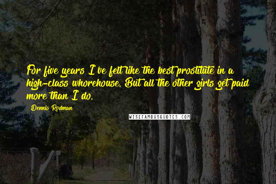 Dennis Rodman Quotes: For five years I've felt like the best prostitute in a high-class whorehouse. But all the other girls get paid more than I do.