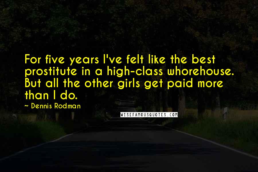 Dennis Rodman Quotes: For five years I've felt like the best prostitute in a high-class whorehouse. But all the other girls get paid more than I do.