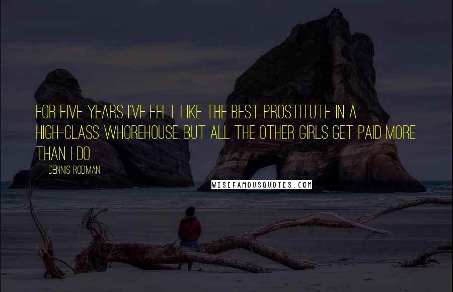 Dennis Rodman Quotes: For five years I've felt like the best prostitute in a high-class whorehouse. But all the other girls get paid more than I do.