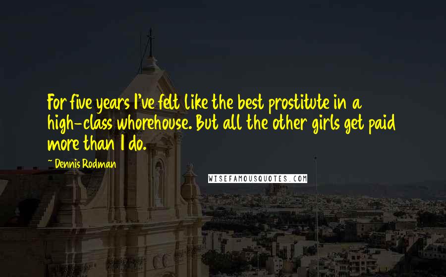 Dennis Rodman Quotes: For five years I've felt like the best prostitute in a high-class whorehouse. But all the other girls get paid more than I do.