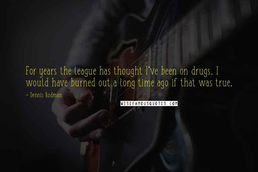 Dennis Rodman Quotes: For years the league has thought I've been on drugs. I would have burned out a long time ago if that was true.