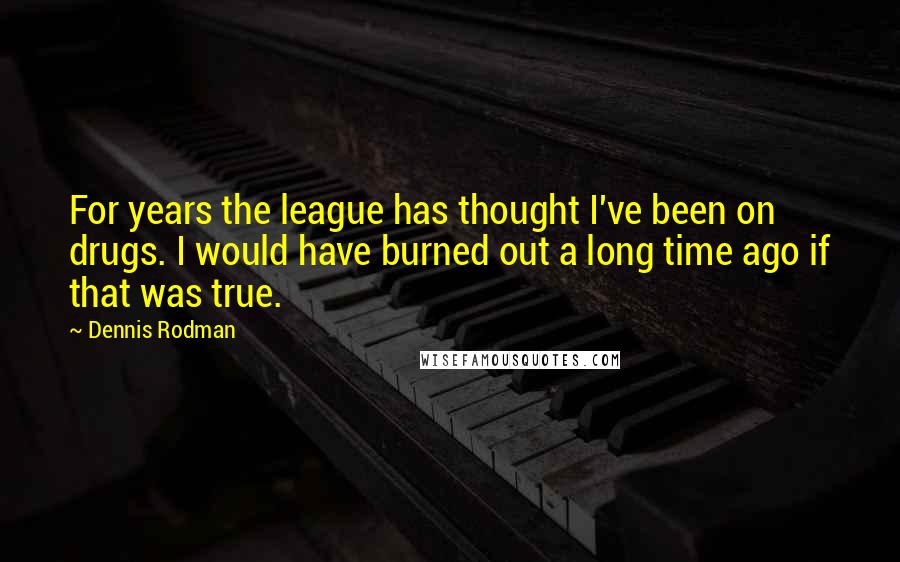 Dennis Rodman Quotes: For years the league has thought I've been on drugs. I would have burned out a long time ago if that was true.