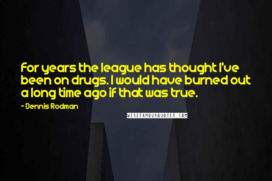 Dennis Rodman Quotes: For years the league has thought I've been on drugs. I would have burned out a long time ago if that was true.