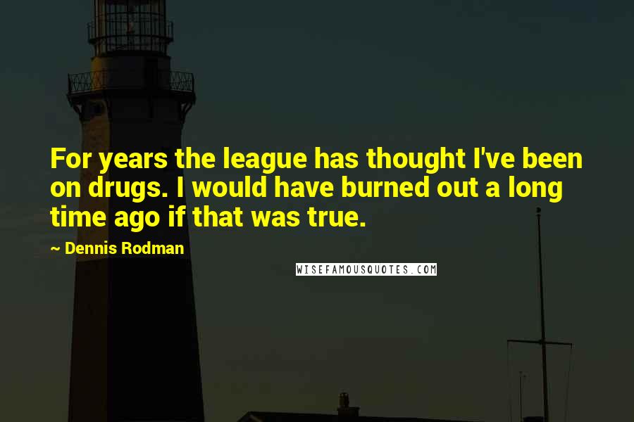 Dennis Rodman Quotes: For years the league has thought I've been on drugs. I would have burned out a long time ago if that was true.