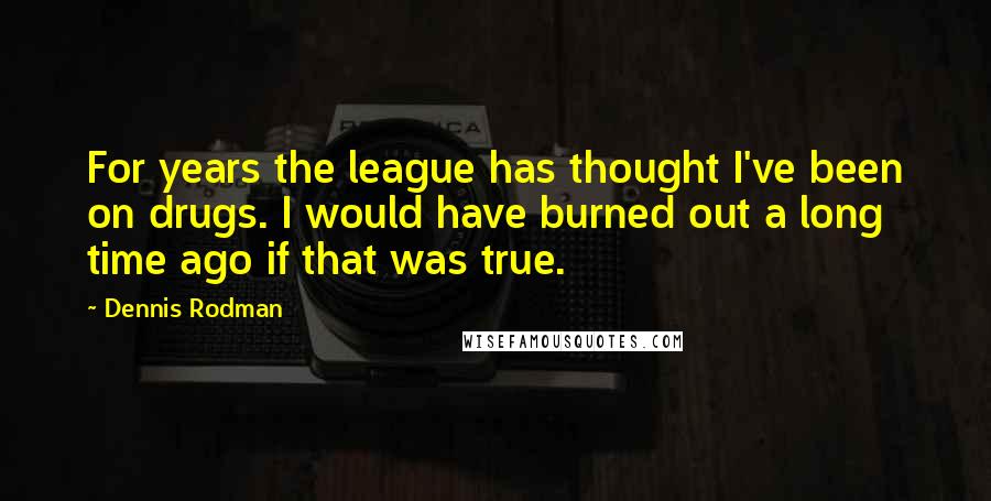 Dennis Rodman Quotes: For years the league has thought I've been on drugs. I would have burned out a long time ago if that was true.