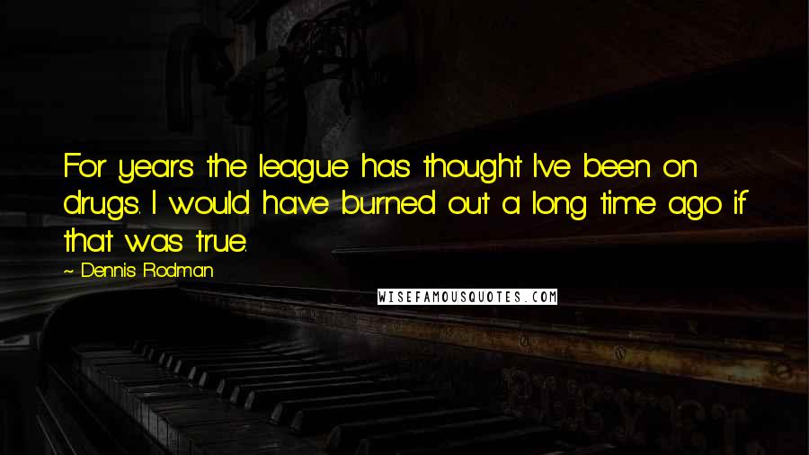 Dennis Rodman Quotes: For years the league has thought I've been on drugs. I would have burned out a long time ago if that was true.