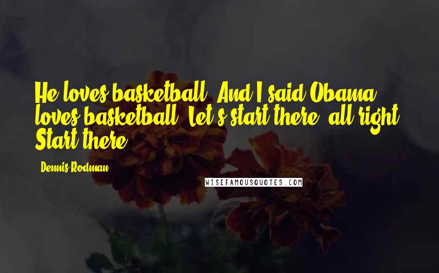 Dennis Rodman Quotes: He loves basketball. And I said Obama loves basketball. Let's start there, all right. Start there.