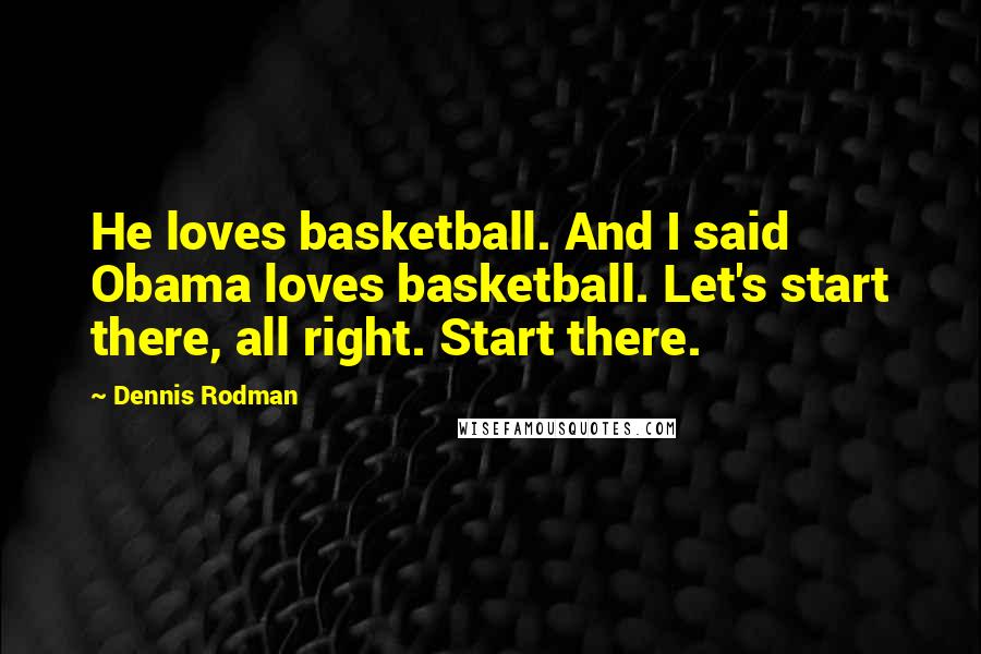 Dennis Rodman Quotes: He loves basketball. And I said Obama loves basketball. Let's start there, all right. Start there.