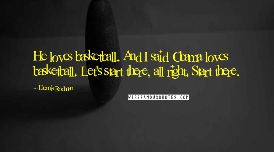 Dennis Rodman Quotes: He loves basketball. And I said Obama loves basketball. Let's start there, all right. Start there.