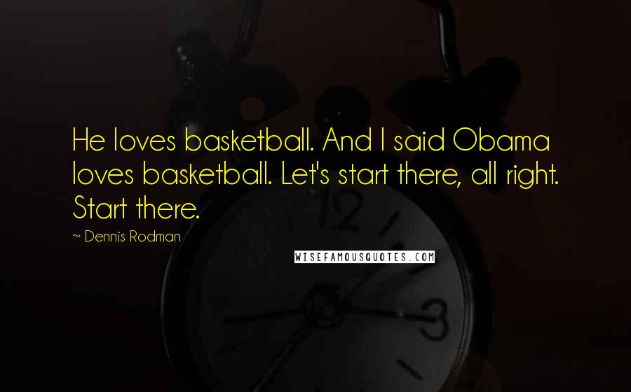 Dennis Rodman Quotes: He loves basketball. And I said Obama loves basketball. Let's start there, all right. Start there.