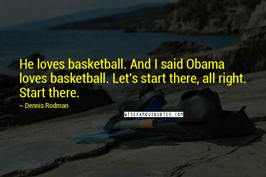 Dennis Rodman Quotes: He loves basketball. And I said Obama loves basketball. Let's start there, all right. Start there.
