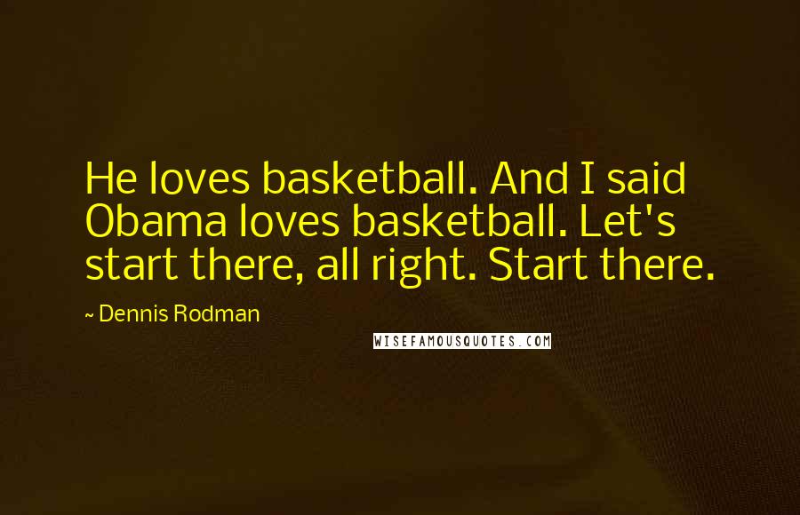 Dennis Rodman Quotes: He loves basketball. And I said Obama loves basketball. Let's start there, all right. Start there.