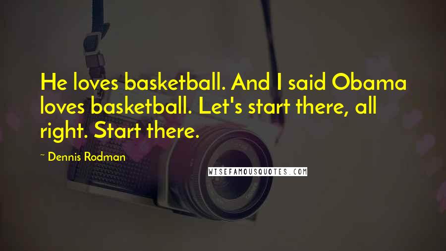 Dennis Rodman Quotes: He loves basketball. And I said Obama loves basketball. Let's start there, all right. Start there.