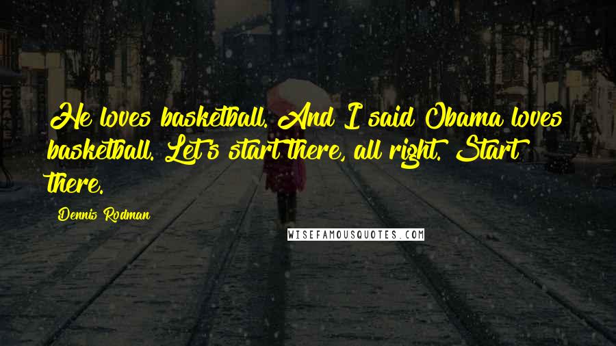 Dennis Rodman Quotes: He loves basketball. And I said Obama loves basketball. Let's start there, all right. Start there.