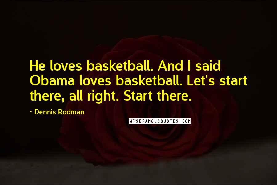 Dennis Rodman Quotes: He loves basketball. And I said Obama loves basketball. Let's start there, all right. Start there.