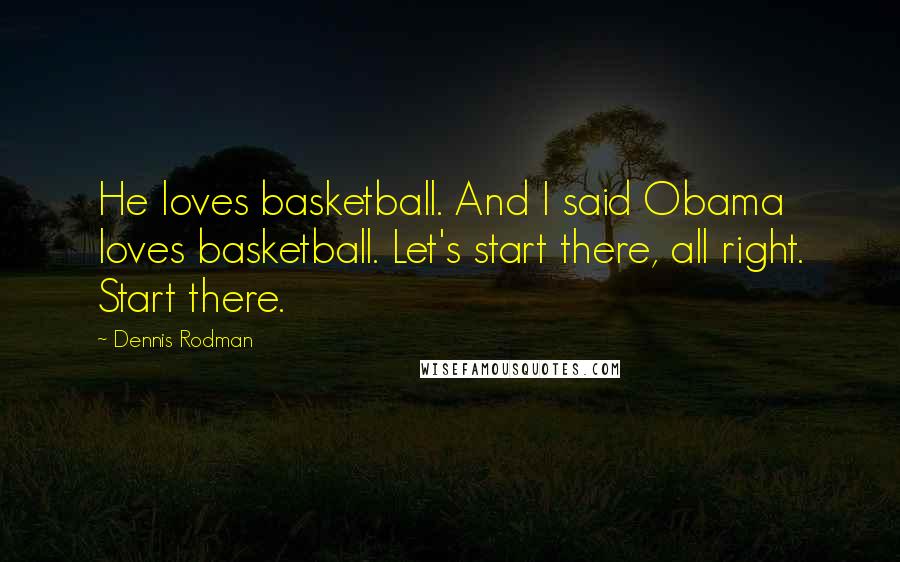 Dennis Rodman Quotes: He loves basketball. And I said Obama loves basketball. Let's start there, all right. Start there.