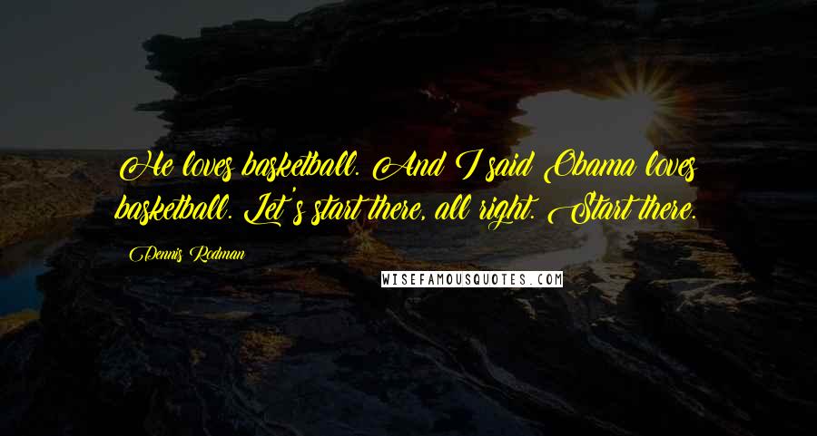 Dennis Rodman Quotes: He loves basketball. And I said Obama loves basketball. Let's start there, all right. Start there.