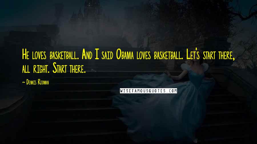 Dennis Rodman Quotes: He loves basketball. And I said Obama loves basketball. Let's start there, all right. Start there.