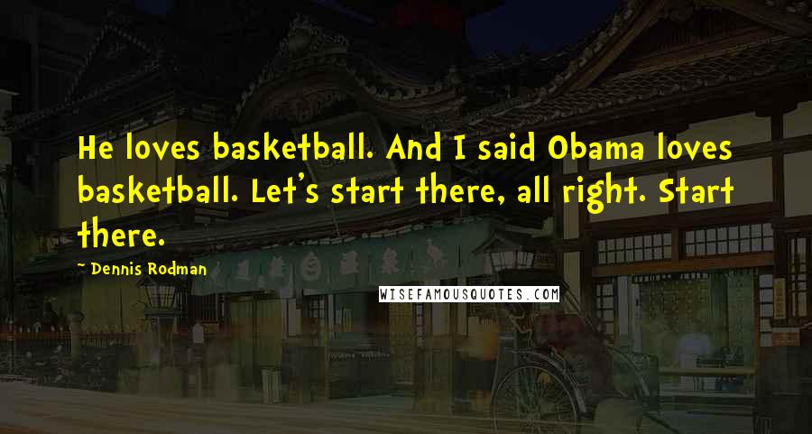 Dennis Rodman Quotes: He loves basketball. And I said Obama loves basketball. Let's start there, all right. Start there.