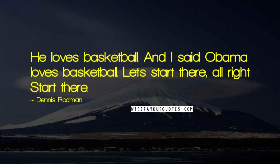 Dennis Rodman Quotes: He loves basketball. And I said Obama loves basketball. Let's start there, all right. Start there.