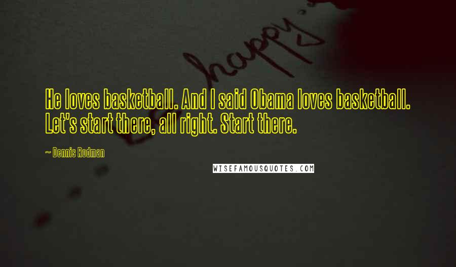 Dennis Rodman Quotes: He loves basketball. And I said Obama loves basketball. Let's start there, all right. Start there.