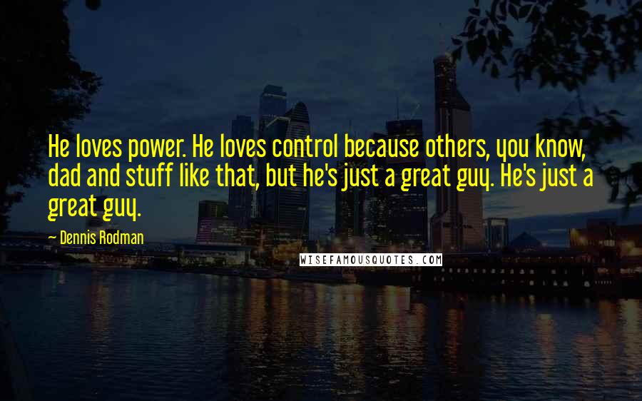 Dennis Rodman Quotes: He loves power. He loves control because others, you know, dad and stuff like that, but he's just a great guy. He's just a great guy.