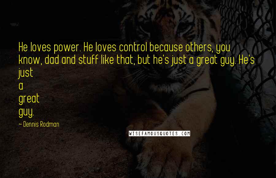 Dennis Rodman Quotes: He loves power. He loves control because others, you know, dad and stuff like that, but he's just a great guy. He's just a great guy.