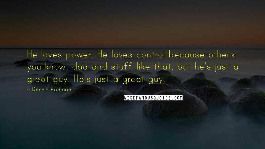 Dennis Rodman Quotes: He loves power. He loves control because others, you know, dad and stuff like that, but he's just a great guy. He's just a great guy.